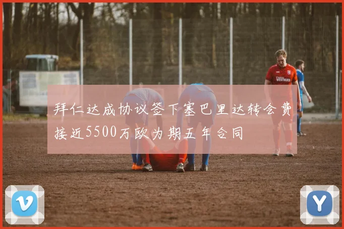 拜仁达成协议签下塞巴里达转会费接近5500万欧为期五年合同