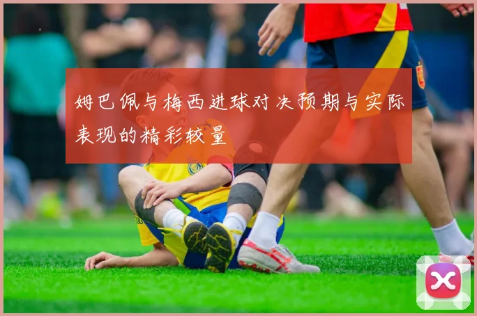 姆巴佩与梅西进球对决预期与实际表现的精彩较量