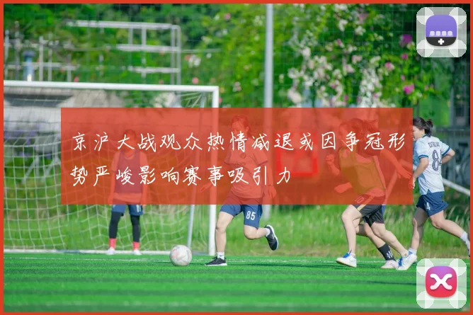 京沪大战观众热情减退或因争冠形势严峻影响赛事吸引力