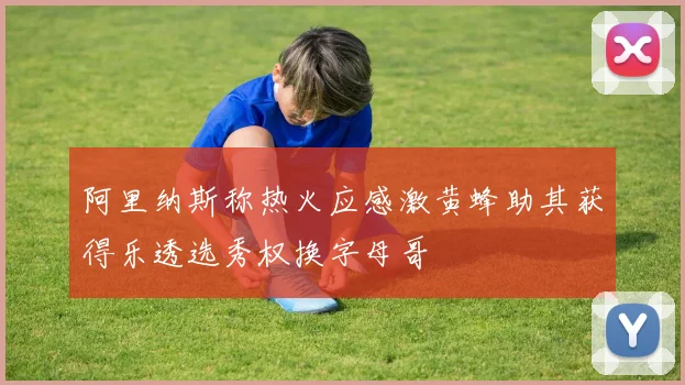 阿里纳斯称热火应感激黄蜂助其获得乐透选秀权换字母哥