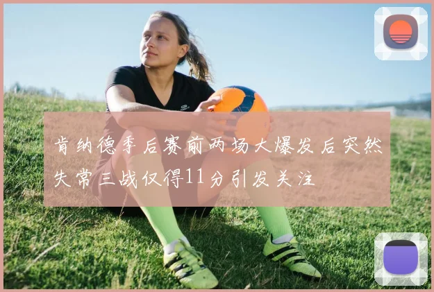 肯纳德季后赛前两场大爆发后突然失常三战仅得11分引发关注