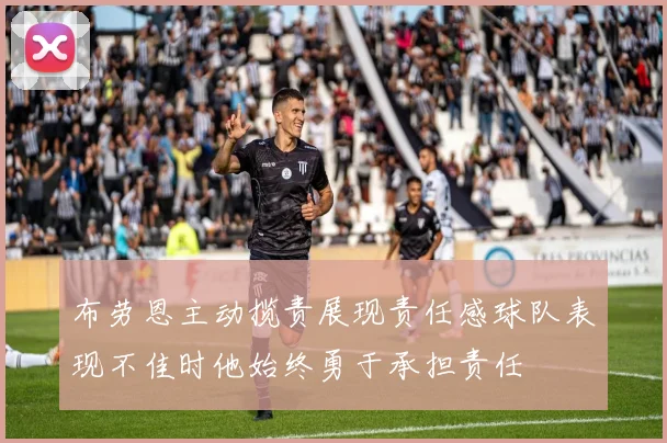 布劳恩主动揽责展现责任感球队表现不佳时他始终勇于承担责任