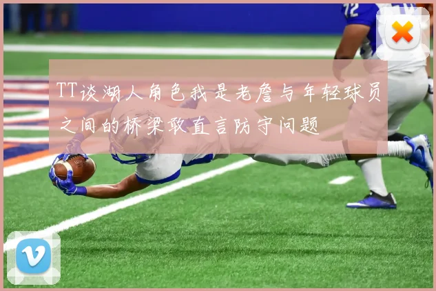 TT谈湖人角色我是老詹与年轻球员之间的桥梁敢直言防守问题