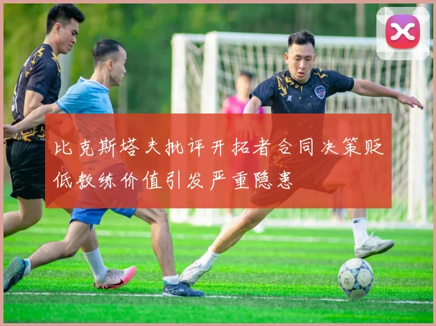 比克斯塔夫批评开拓者合同决策贬低教练价值引发严重隐患
