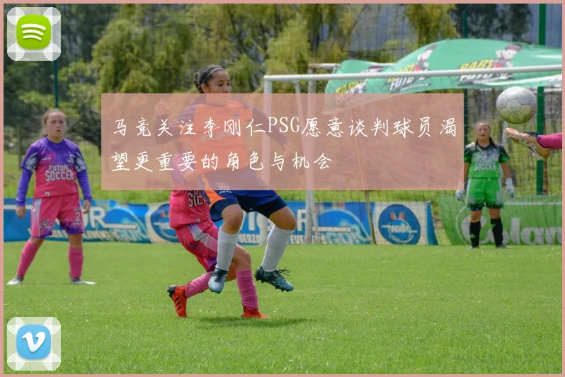 马竞关注李刚仁PSG愿意谈判球员渴望更重要的角色与机会
