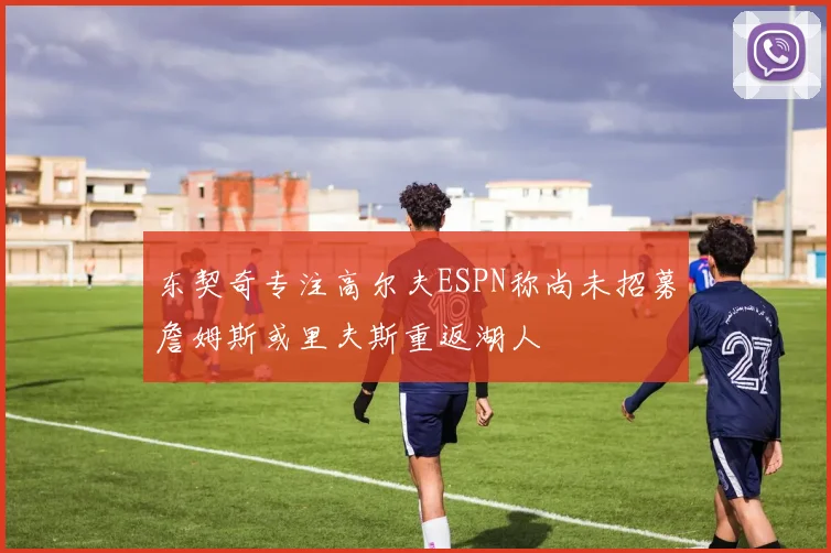 东契奇专注高尔夫ESPN称尚未招募詹姆斯或里夫斯重返湖人