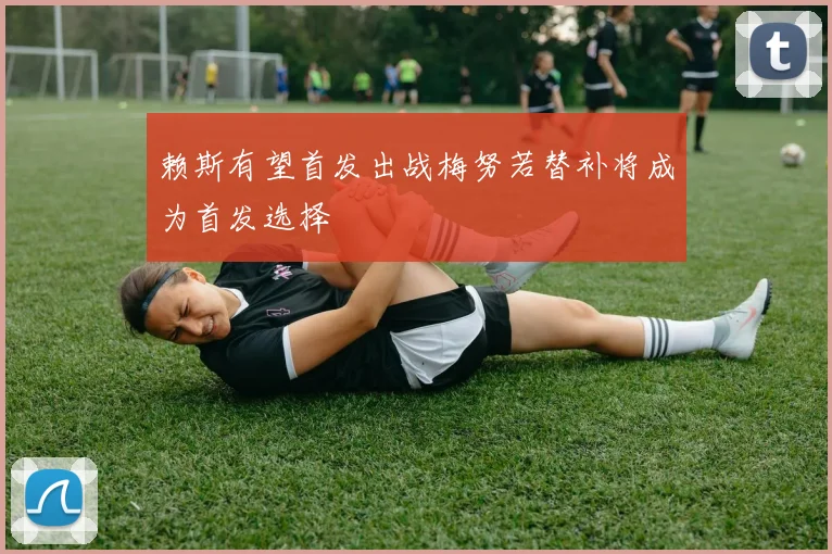 赖斯有望首发出战梅努若替补将成为首发选择