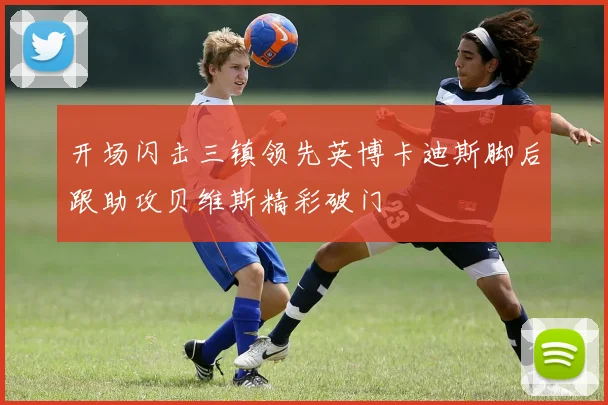 开场闪击三镇领先英博卡迪斯脚后跟助攻贝维斯精彩破门