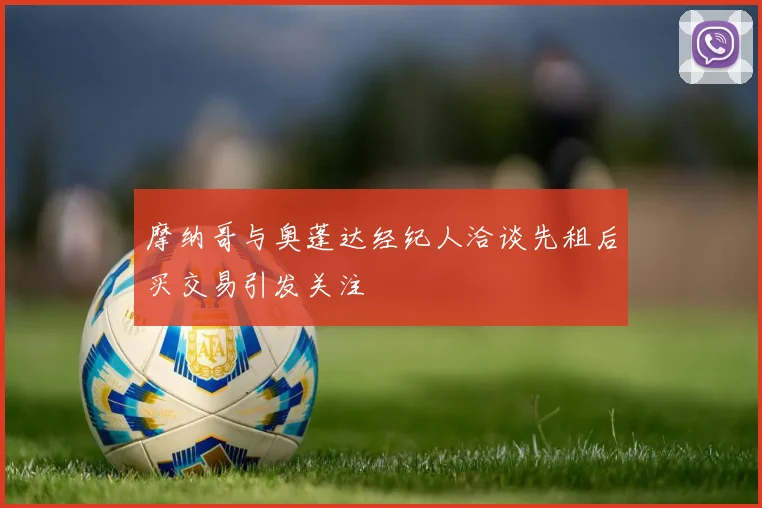 摩纳哥与奥蓬达经纪人洽谈先租后买交易引发关注