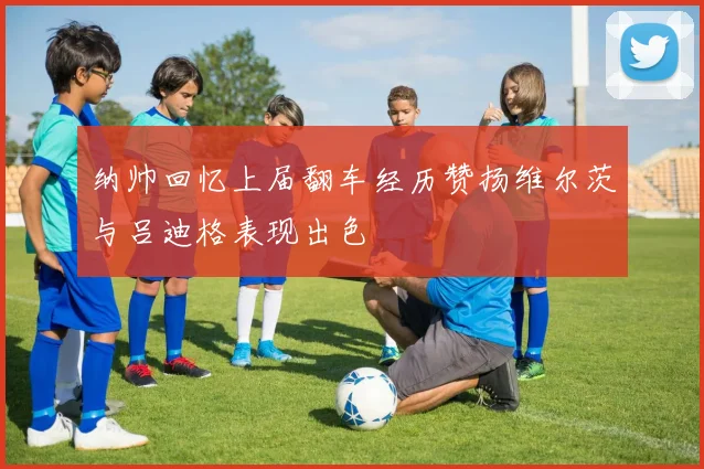 纳帅回忆上届翻车经历赞扬维尔茨与吕迪格表现出色