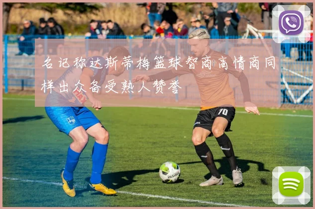名记称达斯蒂梅篮球智商高情商同样出众备受熟人赞誉