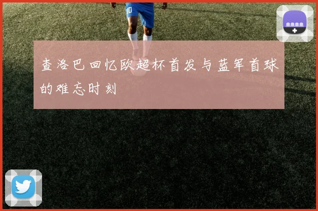 查洛巴回忆欧超杯首发与蓝军首球的难忘时刻