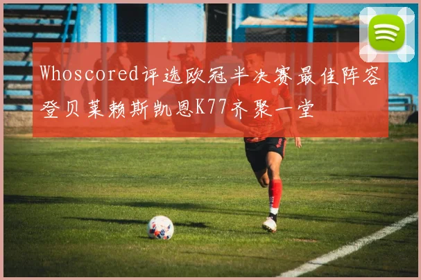 Whoscored评选欧冠半决赛最佳阵容登贝莱赖斯凯恩K77齐聚一堂