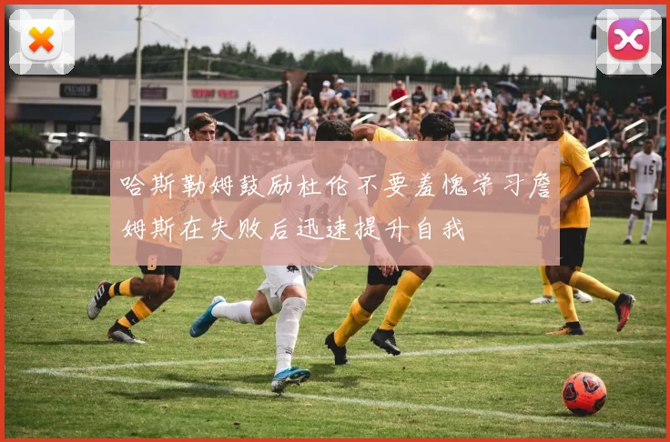 哈斯勒姆鼓励杜伦不要羞愧学习詹姆斯在失败后迅速提升自我
