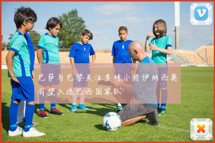 巴萨与巴黎关注多特小将伊纳西奥有望入选巴西国家队