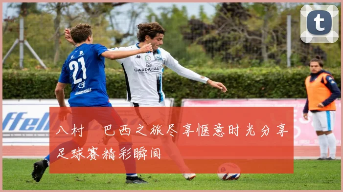八村塁巴西之旅尽享惬意时光分享足球赛精彩瞬间