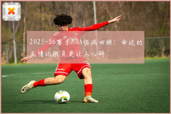 2025-26赛季NBA伤病回顾：命运的无情比胜负更让人心碎