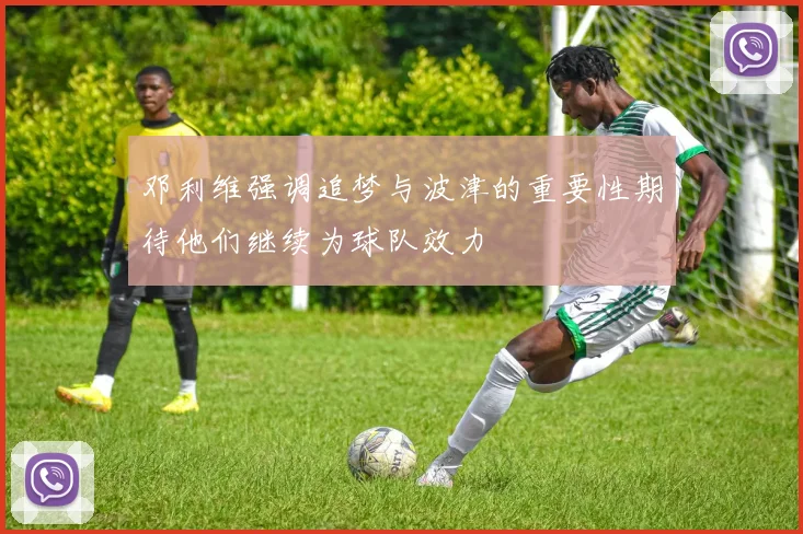 邓利维强调追梦与波津的重要性期待他们继续为球队效力