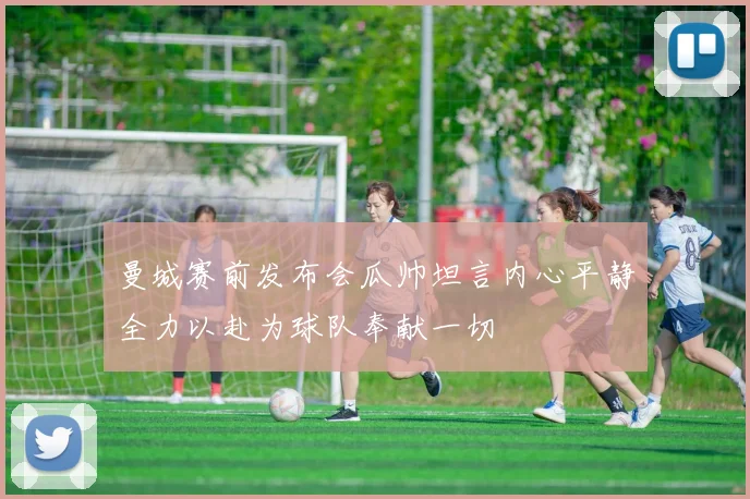 曼城赛前发布会瓜帅坦言内心平静全力以赴为球队奉献一切