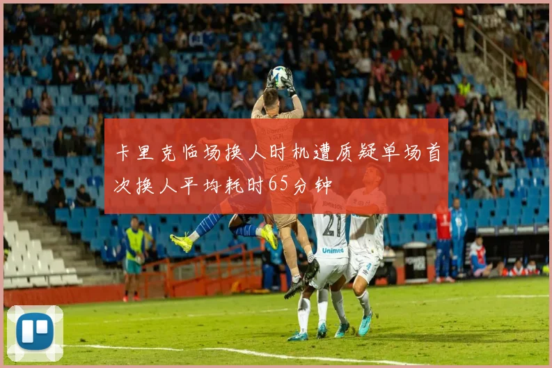 卡里克临场换人时机遭质疑单场首次换人平均耗时65分钟