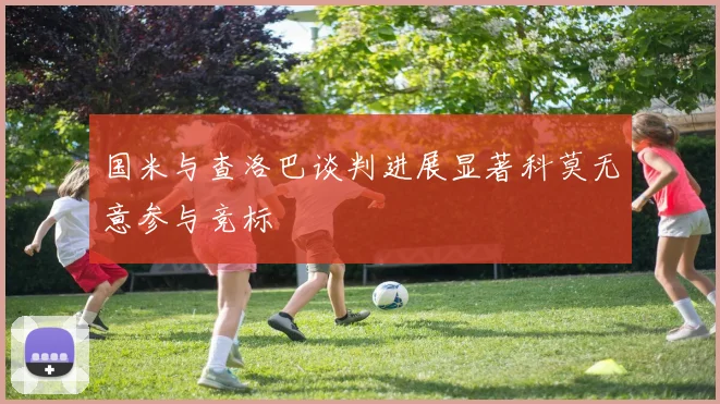 国米与查洛巴谈判进展显著科莫无意参与竞标