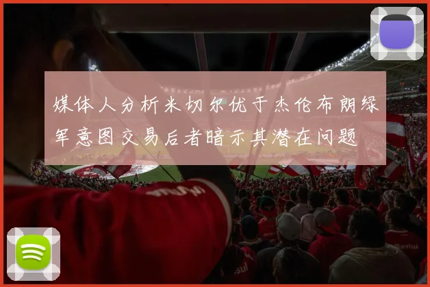 媒体人分析米切尔优于杰伦布朗绿军意图交易后者暗示其潜在问题