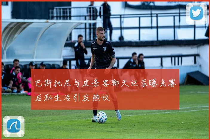 巴斯托尼与皮条客聊天记录曝光赛后私生活引发热议