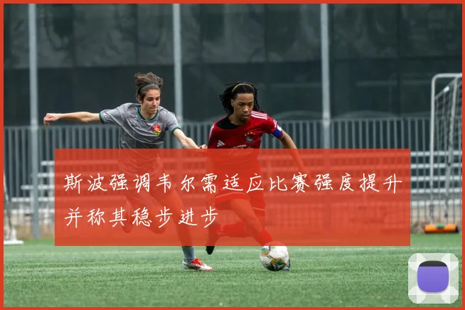 斯波强调韦尔需适应比赛强度提升并称其稳步进步