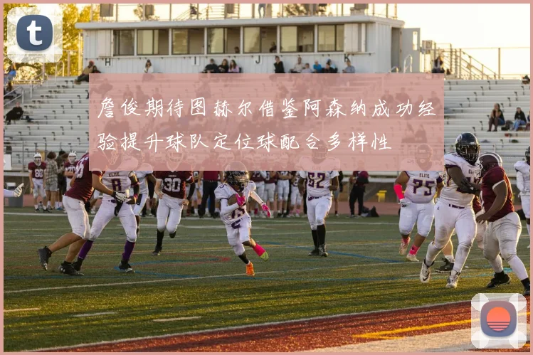 詹俊期待图赫尔借鉴阿森纳成功经验提升球队定位球配合多样性