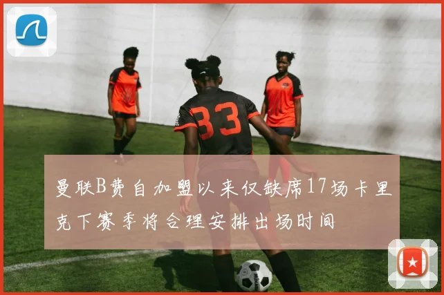 曼联B费自加盟以来仅缺席17场卡里克下赛季将合理安排出场时间
