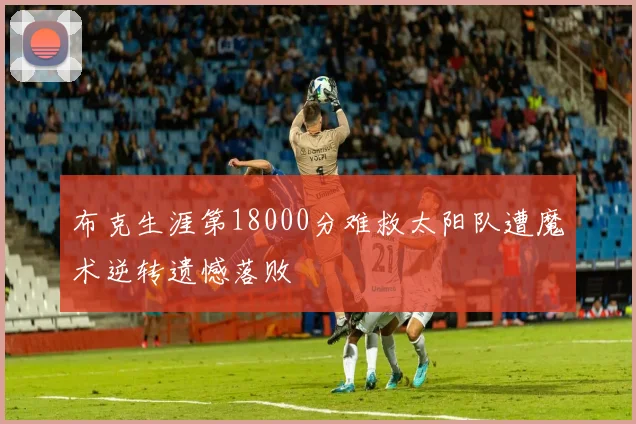 布克生涯第18000分难救太阳队遭魔术逆转遗憾落败