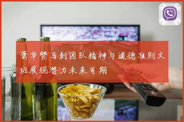 萧华赞马刺团队精神与道德准则文班展现潜力未来可期