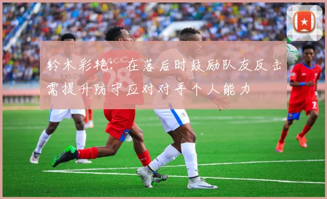 铃木彩艳：在落后时鼓励队友反击需提升防守应对对手个人能力