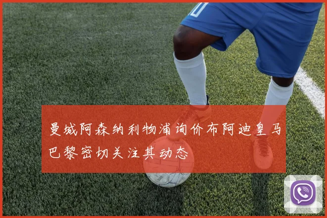 曼城阿森纳利物浦询价布阿迪皇马巴黎密切关注其动态