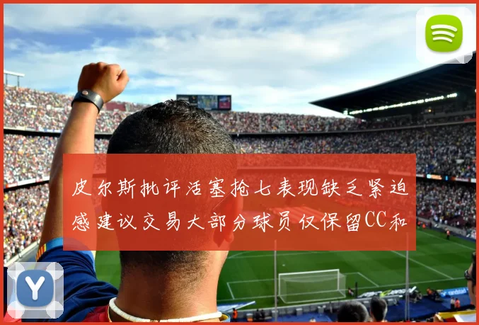 皮尔斯批评活塞抢七表现缺乏紧迫感建议交易大部分球员仅保留CC和詹金斯