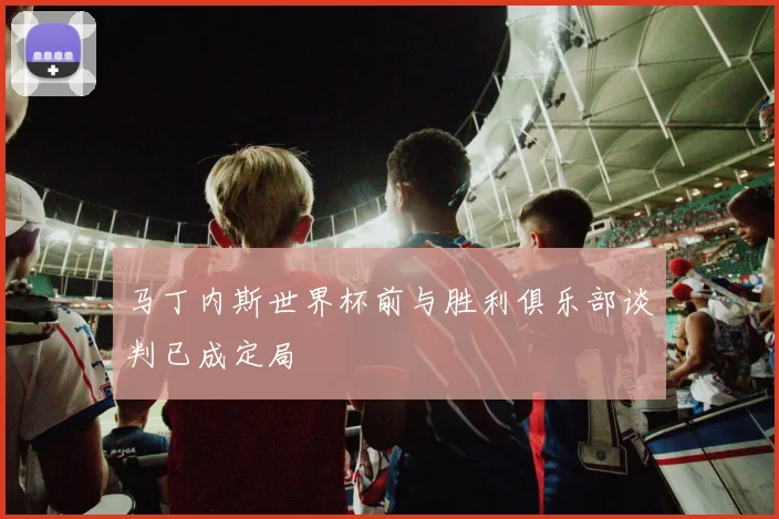 马丁内斯世界杯前与胜利俱乐部谈判已成定局