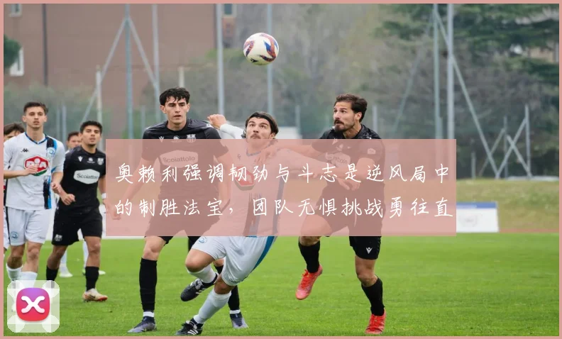 奥赖利强调韧劲与斗志是逆风局中的制胜法宝，团队无惧挑战勇往直前
