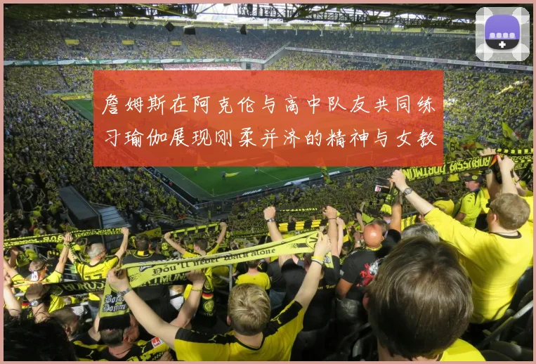詹姆斯在阿克伦与高中队友共同练习瑜伽展现刚柔并济的精神与女教练合影留念