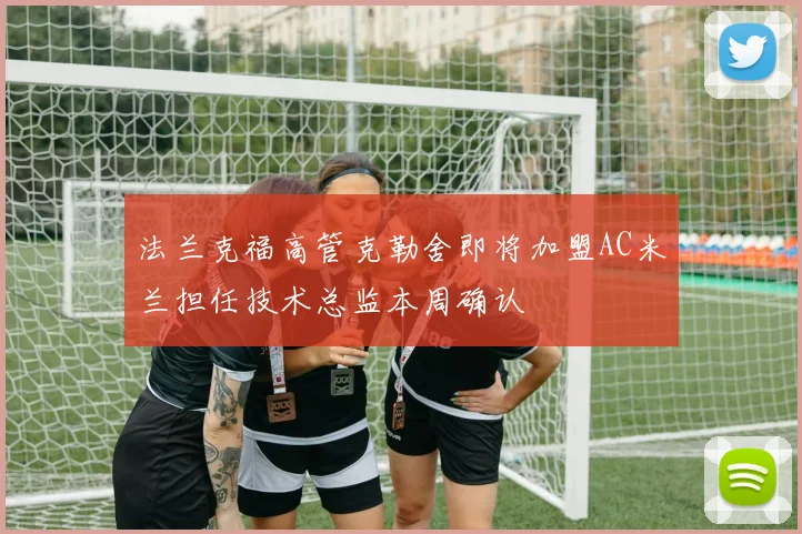 法兰克福高管克勒舍即将加盟AC米兰担任技术总监本周确认