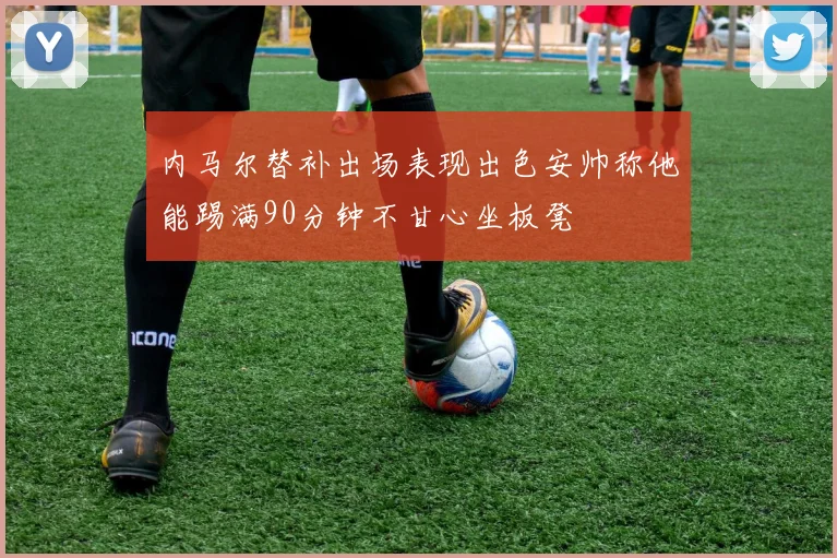 内马尔替补出场表现出色安帅称他能踢满90分钟不甘心坐板凳