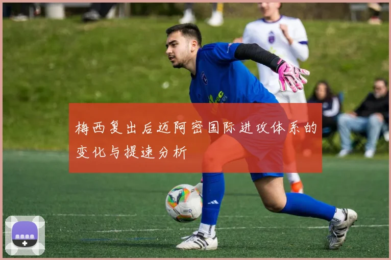 梅西复出后迈阿密国际进攻体系的变化与提速分析