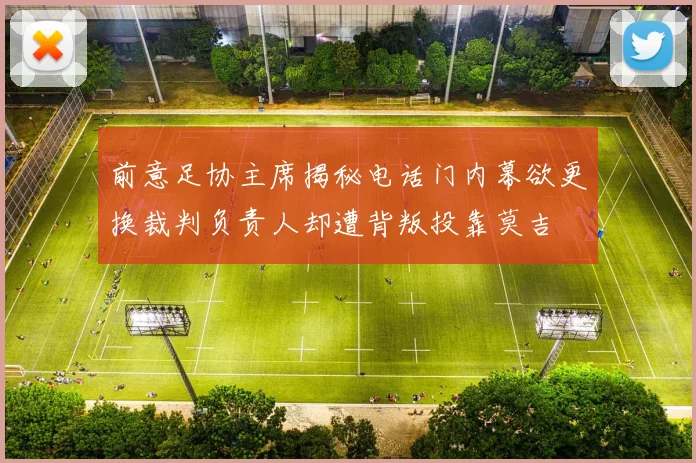 前意足协主席揭秘电话门内幕欲更换裁判负责人却遭背叛投靠莫吉